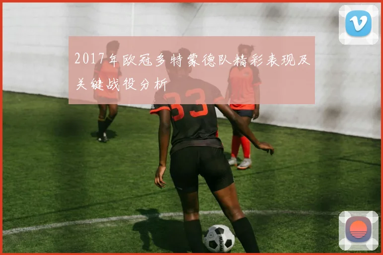 2017年欧冠多特蒙德队精彩表现及关键战役分析