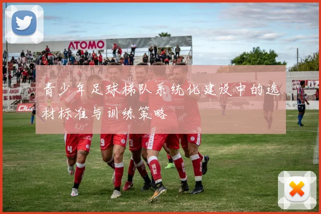 青少年足球梯队系统化建设中的选材标准与训练策略