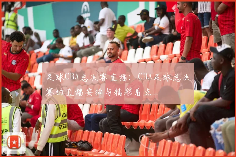 足球CBA总决赛直播：CBA足球总决赛的直播安排与精彩看点