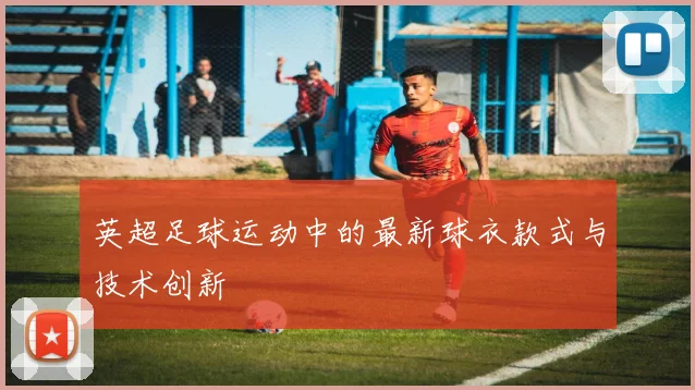 英超足球运动中的最新球衣款式与技术创新