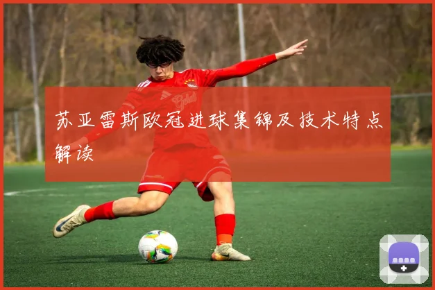 苏亚雷斯欧冠进球集锦及技术特点解读