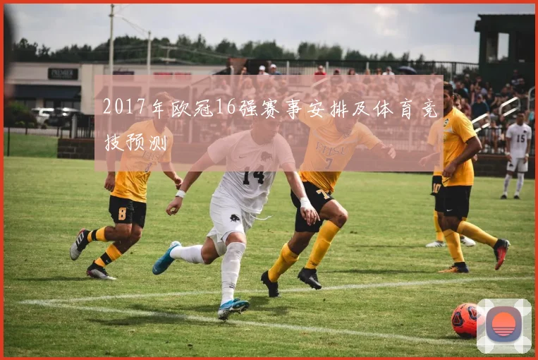 2017年欧冠16强赛事安排及体育竞技预测