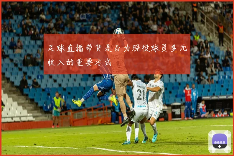 足球直播带货是否为现役球员多元收入的重要方式