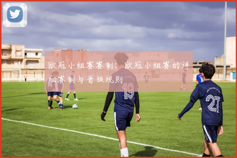 欧冠小组赛赛制:欧冠小组赛的详细赛制与晋级规则