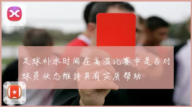 足球补水时间在高温比赛中是否对球员状态维持具有实质帮助